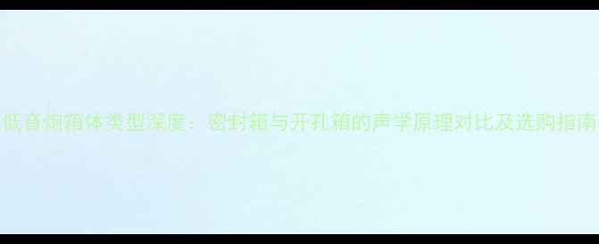 图片 低音炮箱体类型深度：密封箱与开孔箱的声学原理对比及选购指南
