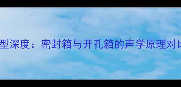 图片 低音炮箱体类型深度：密封箱与开孔箱的声学原理对比及选购指南1