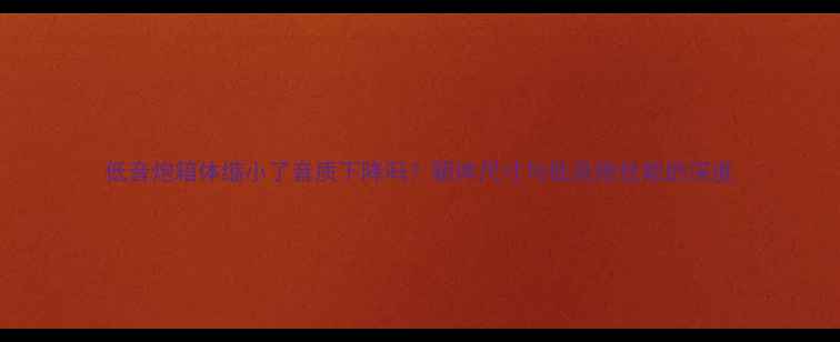 图片 低音炮箱体缩小了音质下降吗？箱体尺寸与低音炮性能的深度