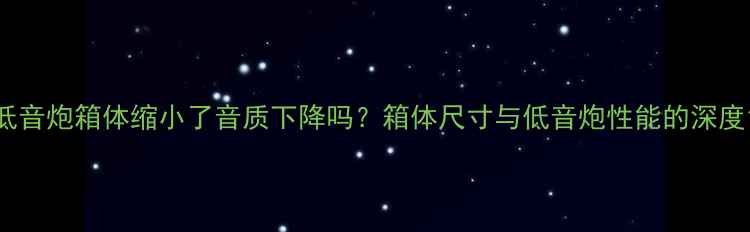 图片 低音炮箱体缩小了音质下降吗？箱体尺寸与低音炮性能的深度1