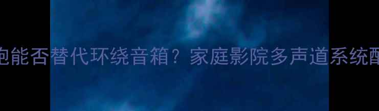 图片 低音炮能否替代环绕音箱？家庭影院多声道系统配置全