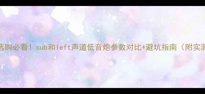 图片 低音炮选购必看！sub和left声道低音炮参数对比+避坑指南（附实测效果）