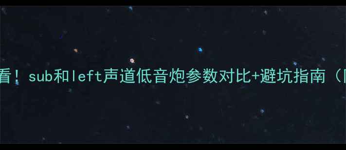 图片 低音炮选购必看！sub和left声道低音炮参数对比+避坑指南（附实测效果）1