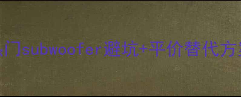 图片 低音炮选购指南：10款热门subwoofer避坑+平价替代方案，听歌党的必备攻略！