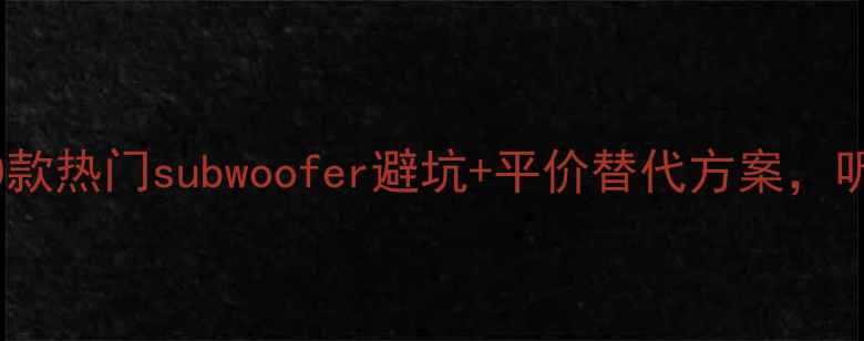 图片 低音炮选购指南：10款热门subwoofer避坑+平价替代方案，听歌党的必备攻略！1