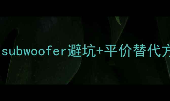 图片 低音炮选购指南：10款热门subwoofer避坑+平价替代方案，听歌党的必备攻略！2