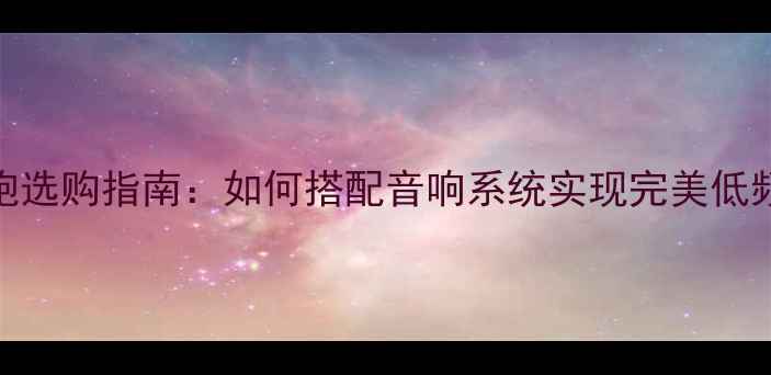 图片 低音炮选购指南：如何搭配音响系统实现完美低频体验