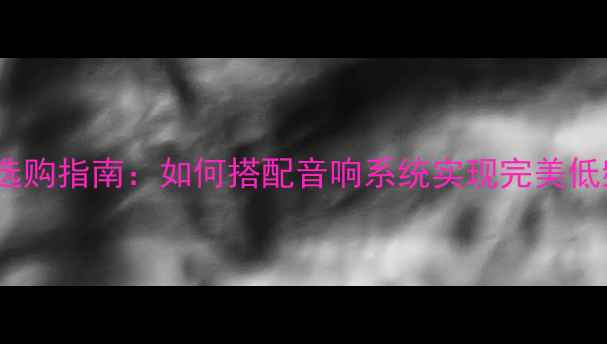 图片 低音炮选购指南：如何搭配音响系统实现完美低频体验2