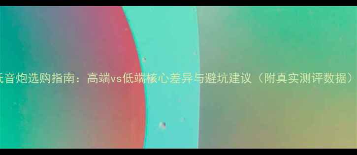 图片 低音炮选购指南：高端vs低端核心差异与避坑建议（附真实测评数据）2