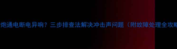 图片 低音炮通电断电异响？三步排查法解决冲击声问题（附故障处理全攻略）1