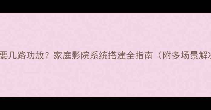 图片 低音炮需要几路功放？家庭影院系统搭建全指南（附多场景解决方案）1