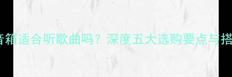 图片 低音炮音箱适合听歌曲吗？深度五大选购要点与搭配技巧1