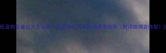 图片 低音炮音量过大怎么调？家庭影院汽车音响通用指南（附详细调音教程）2