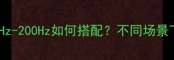 图片 低音炮频率选择指南：20Hz-200Hz如何搭配？不同场景下的Hz参数与选购技巧全2