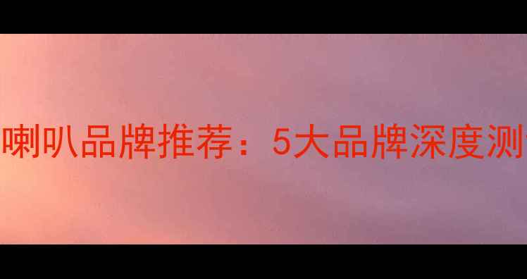 图片 低频下潜最强喇叭品牌推荐：5大品牌深度测评与选购指南