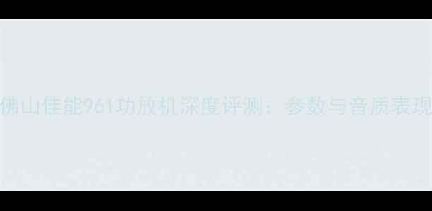 图片 佛山佳能961功放机深度评测：参数与音质表现