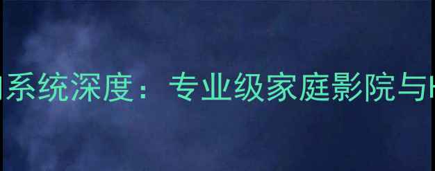 图片 佛山飞龙劲途音响系统深度：专业级家庭影院与HiFi音乐解决方案