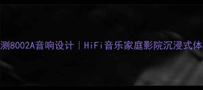 图片 保姆级评测8002A音响设计｜HiFi音乐家庭影院沉浸式体验全攻略