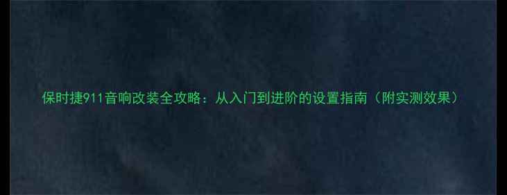 图片 保时捷911音响改装全攻略：从入门到进阶的设置指南（附实测效果）