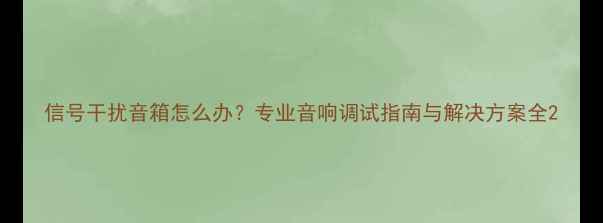 图片 信号干扰音箱怎么办？专业音响调试指南与解决方案全2