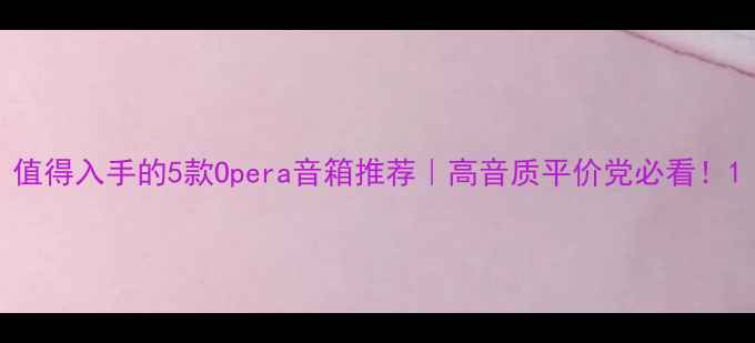 图片 值得入手的5款Opera音箱推荐｜高音质平价党必看！1
