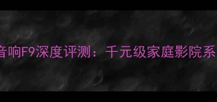 图片 值得入手的Hi-Fi新宠Daco音响F9深度评测：千元级家庭影院系统如何实现专业级音效体验