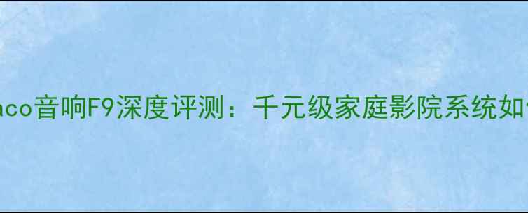 图片 值得入手的Hi-Fi新宠Daco音响F9深度评测：千元级家庭影院系统如何实现专业级音效体验1