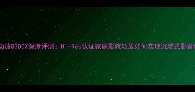 图片 傲立功放8300X深度评测：Hi-Res认证家庭影院功放如何实现沉浸式影音体验1
