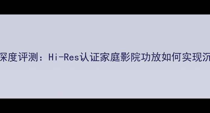图片 傲立功放8300X深度评测：Hi-Res认证家庭影院功放如何实现沉浸式影音体验2