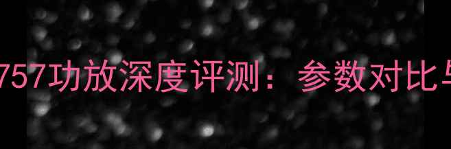 图片 先峰A757功放深度评测：参数对比与音质