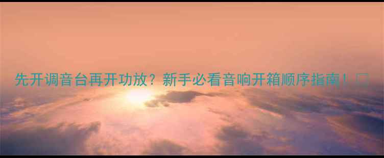 图片 先开调音台再开功放？新手必看音响开箱顺序指南！🎵