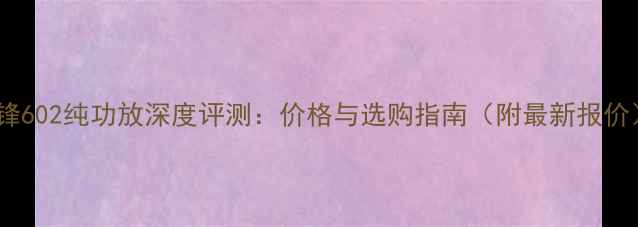图片 先锋602纯功放深度评测：价格与选购指南（附最新报价）2