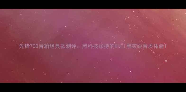 图片 先锋700音箱经典款测评：黑科技加持的HiFi黑胶级音质体验1