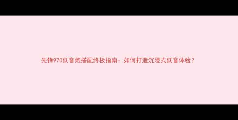 图片 先锋970低音炮搭配终极指南：如何打造沉浸式低音体验？