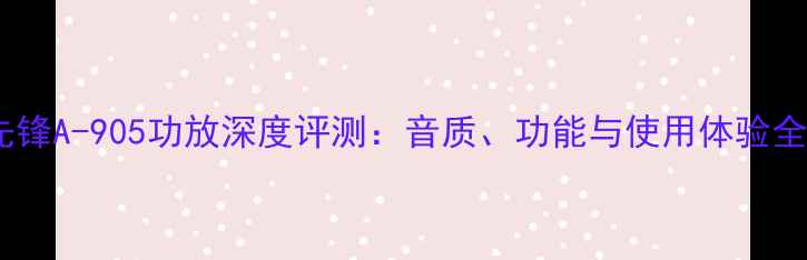 图片 先锋A-905功放深度评测：音质、功能与使用体验全2