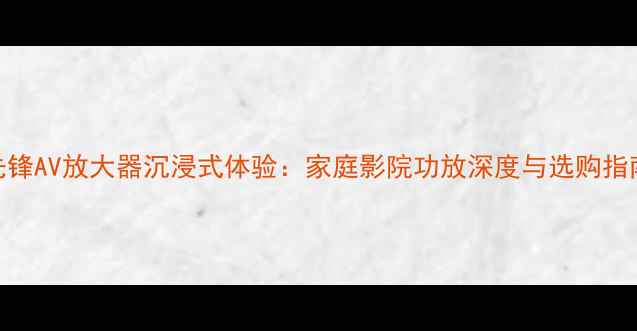 图片 先锋AV放大器沉浸式体验：家庭影院功放深度与选购指南