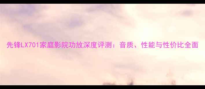 图片 先锋LX701家庭影院功放深度评测：音质、性能与性价比全面