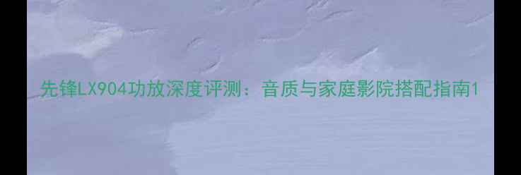 图片 先锋LX904功放深度评测：音质与家庭影院搭配指南1
