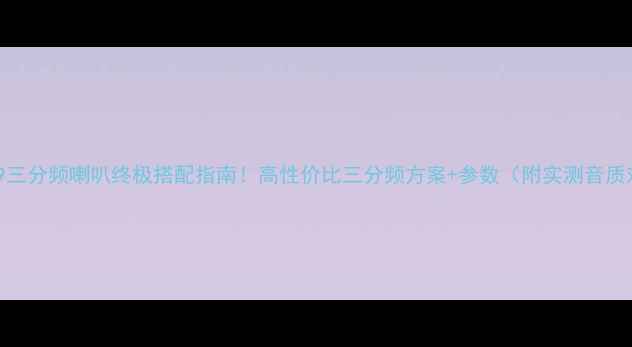 图片 先锋P99三分频喇叭终极搭配指南！高性价比三分频方案+参数（附实测音质对比）1