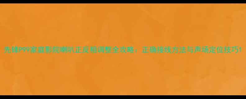 图片 先锋P99家庭影院喇叭正反相调整全攻略：正确接线方法与声场定位技巧1