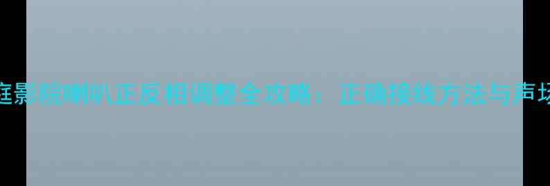 图片 先锋P99家庭影院喇叭正反相调整全攻略：正确接线方法与声场定位技巧2