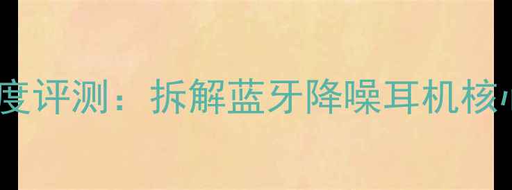 图片 先锋SP-NC800T深度评测：拆解蓝牙降噪耳机核心技术与应用场景