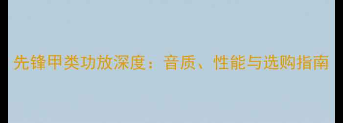 图片 先锋甲类功放深度：音质、性能与选购指南