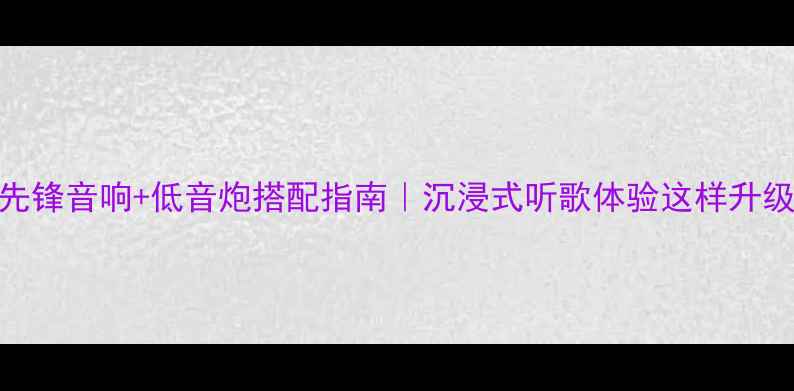 图片 先锋音响+低音炮搭配指南｜沉浸式听歌体验这样升级
