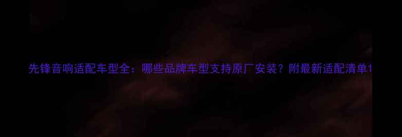 图片 先锋音响适配车型全：哪些品牌车型支持原厂安装？附最新适配清单1