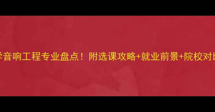 图片 全国10所顶尖大学音响工程专业盘点！附选课攻略+就业前景+院校对比（附避坑指南）