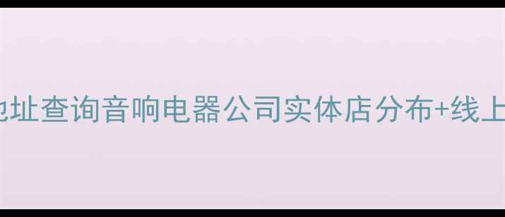 图片 全国音响器材品牌直营店地址查询音响电器公司实体店分布+线上订购指南（附地图导航）1