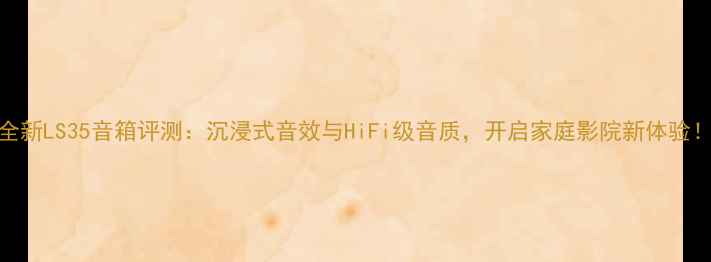 图片 全新LS35音箱评测：沉浸式音效与HiFi级音质，开启家庭影院新体验！