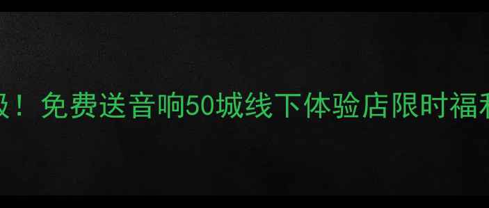 图片 全新升级！免费送音响50城线下体验店限时福利大放送