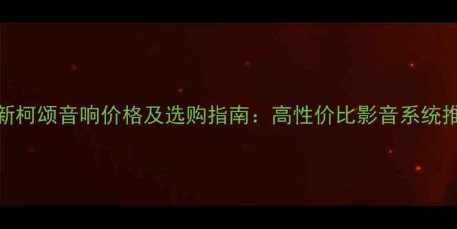 图片 全新柯颂音响价格及选购指南：高性价比影音系统推荐